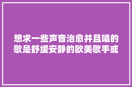 想求一些声音治愈并且唱的歌是舒缓安静的欧美歌手或者曲子