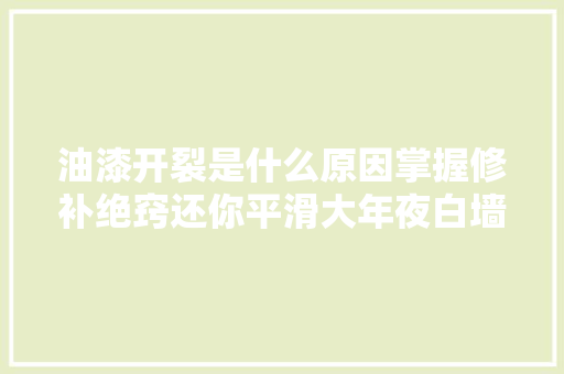 油漆开裂是什么原因掌握修补绝窍还你平滑大年夜白墙