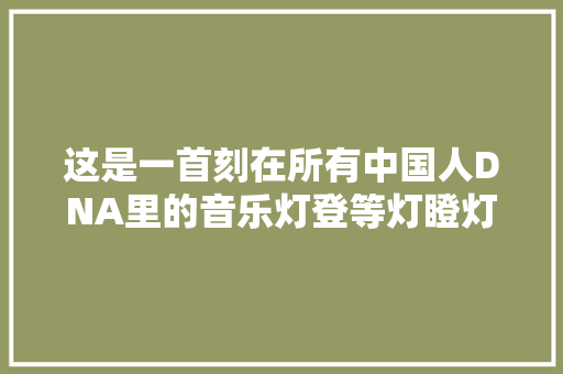 这是一首刻在所有中国人DNA里的音乐灯登等灯瞪灯等灯