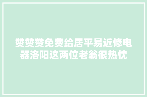 赞赞赞免费给居平易近修电器洛阳这两位老翁很热忱