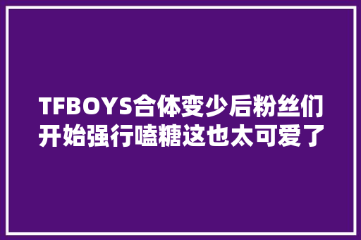 TFBOYS合体变少后粉丝们开始强行嗑糖这也太可爱了吧