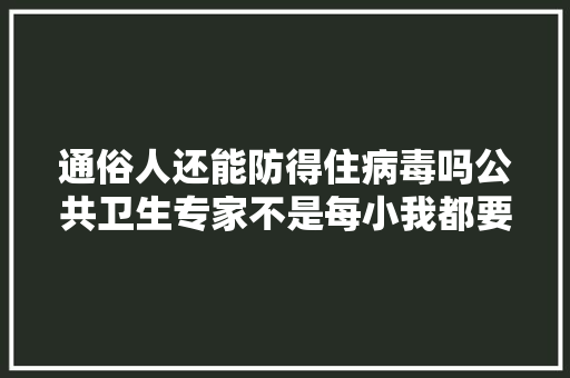 通俗人还能防得住病毒吗公共卫生专家不是每小我都要得一次新冠