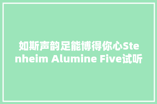 如斯声韵足能博得你心Stenheim Alumine Five试听记 汽车知识