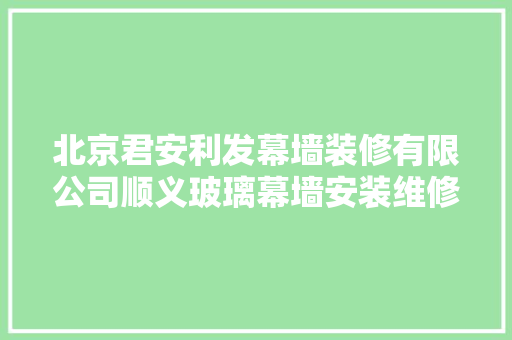 北京君安利发幕墙装修有限公司顺义玻璃幕墙安装维修的专业之道 汽车知识