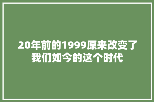 20年前的1999原来改变了我们如今的这个时代
