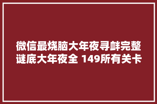 微信最烧脑大年夜寻衅完整谜底大年夜全 149所有关卡谜底汇总