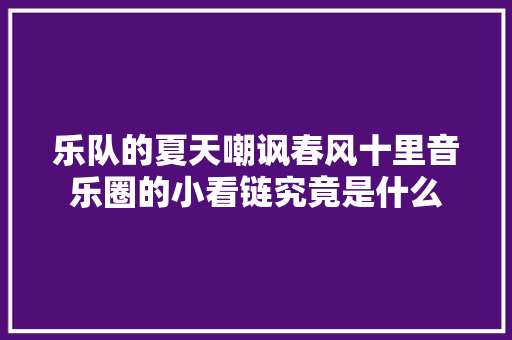 乐队的夏天嘲讽春风十里音乐圈的小看链究竟是什么