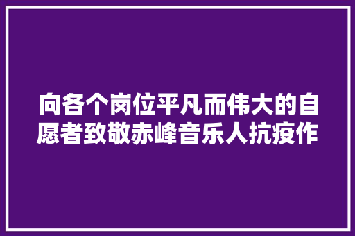 向各个岗位平凡而伟大的自愿者致敬赤峰音乐人抗疫作品自愿者之歌