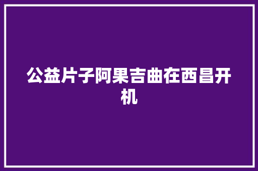 公益片子阿果吉曲在西昌开机
