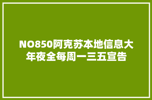 NO850阿克苏本地信息大年夜全每周一三五宣告