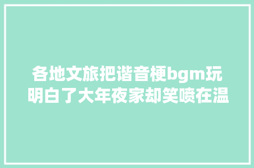 各地文旅把谐音梗bgm玩明白了大年夜家却笑喷在温州文旅评论区里