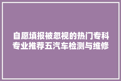自愿填报被忽视的热门专科专业推荐五汽车检测与维修技能 汽车知识