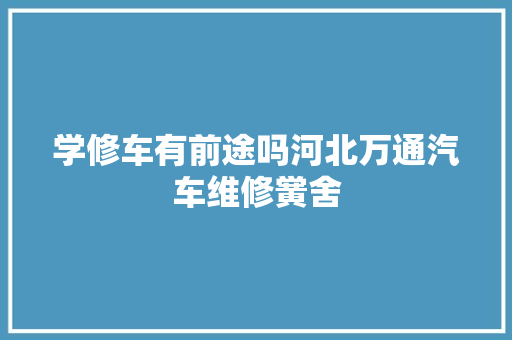 学修车有前途吗河北万通汽车维修黉舍 汽车知识