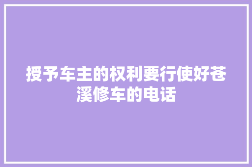 授予车主的权利要行使好苍溪修车的电话