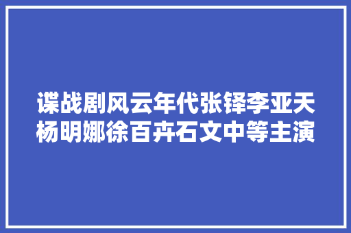 谍战剧风云年代张铎李亚天杨明娜徐百卉石文中等主演