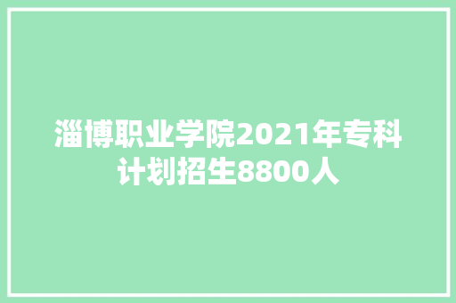淄博职业学院2021年专科计划招生8800人