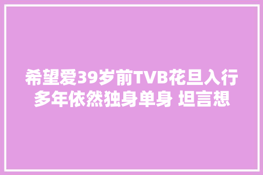 希望爱39岁前TVB花旦入行多年依然独身单身 坦言想收爱的钻戒