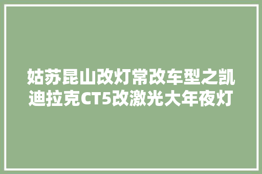 姑苏昆山改灯常改车型之凯迪拉克CT5改激光大年夜灯昆山天一案例解析