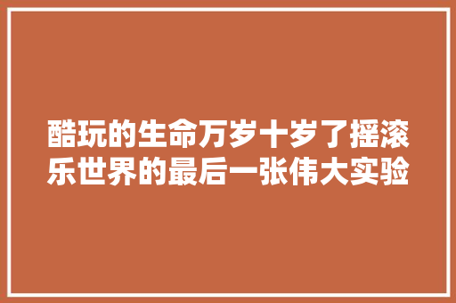 酷玩的生命万岁十岁了摇滚乐世界的最后一张伟大实验专辑