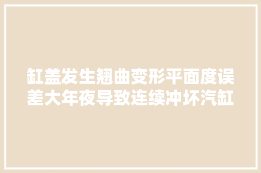缸盖发生翘曲变形平面度误差大年夜导致连续冲坏汽缸垫的故障案例