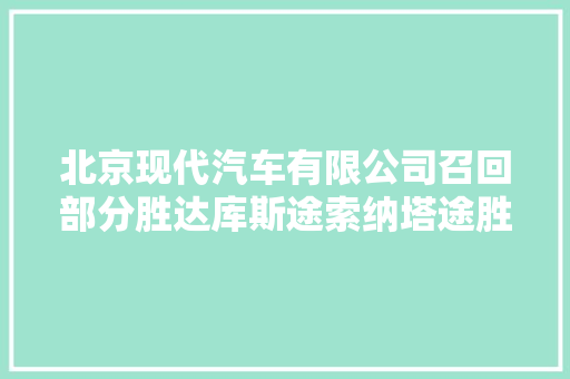 北京现代汽车有限公司召回部分胜达库斯途索纳塔途胜L汽车