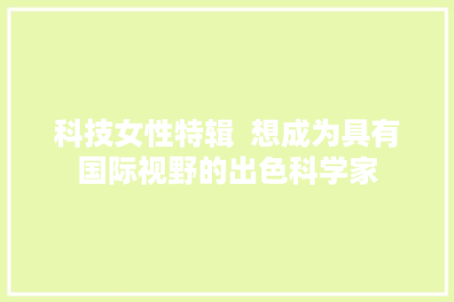 科技女性特辑  想成为具有国际视野的出色科学家