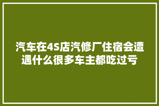 汽车在4S店汽修厂住宿会遭遇什么很多车主都吃过亏