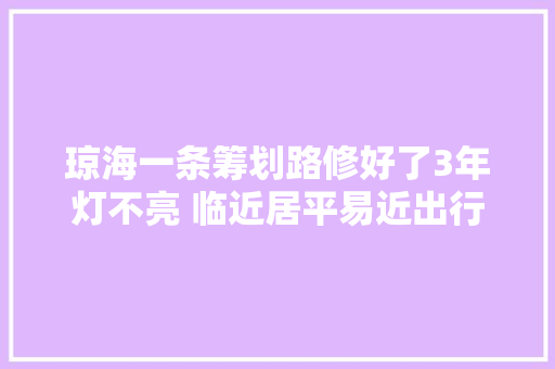 琼海一条筹划路修好了3年灯不亮 临近居平易近出行心慌慌