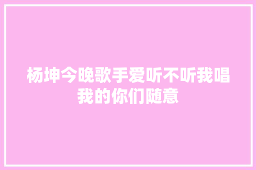 杨坤今晚歌手爱听不听我唱我的你们随意