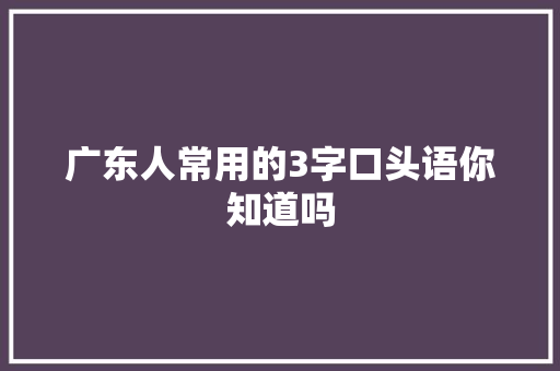 广东人常用的3字口头语你知道吗 休闲娱乐