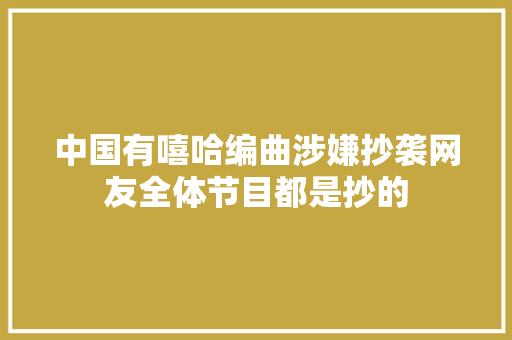 中国有嘻哈编曲涉嫌抄袭网友全体节目都是抄的