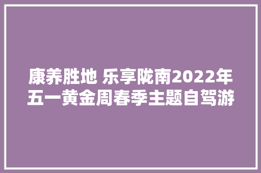 康养胜地 乐享陇南2022年五一黄金周春季主题自驾游精品线路推荐访春篇