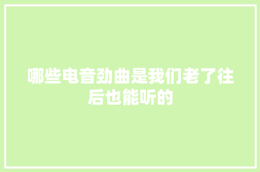 哪些电音劲曲是我们老了往后也能听的