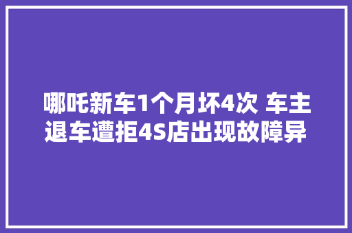 哪吒新车1个月坏4次 车主退车遭拒4S店出现故障异常正常