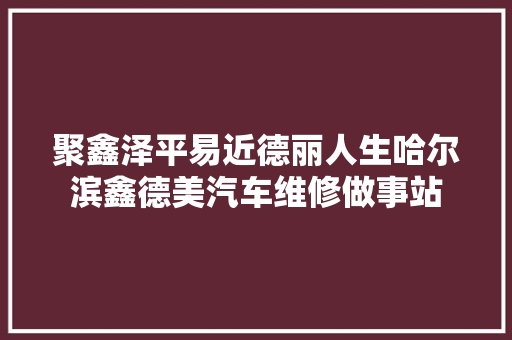 聚鑫泽平易近德丽人生哈尔滨鑫德美汽车维修做事站