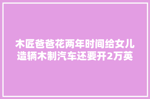 木匠爸爸花两年时间给女儿造辆木制汽车还要开2万英里给女儿送去纽约