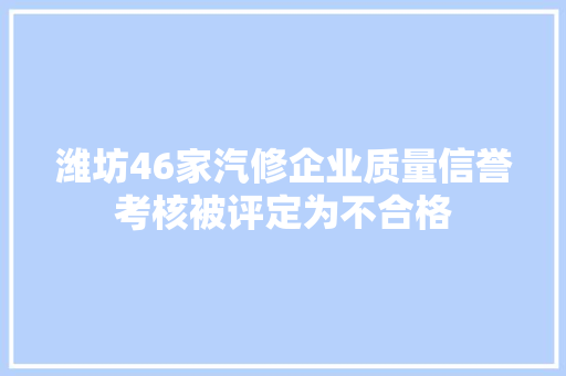 潍坊46家汽修企业质量信誉考核被评定为不合格