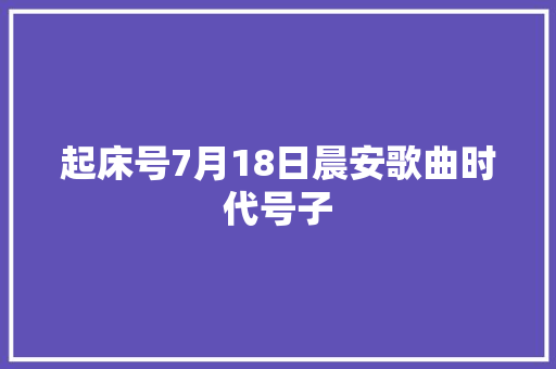 起床号7月18日晨安歌曲时代号子