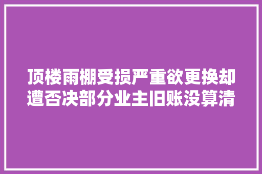 顶楼雨棚受损严重欲更换却遭否决部分业主旧账没算清