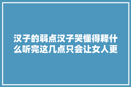 汉子的弱点汉子哭懂得释什么听完这几点只会让女人更心疼