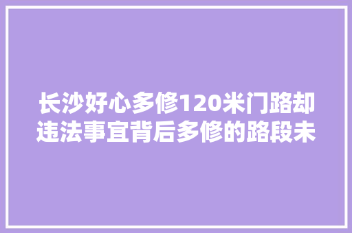 长沙好心多修120米门路却违法事宜背后多修的路段未报建原因仍待解