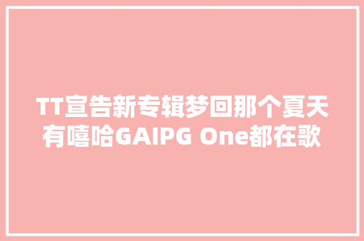 TT宣告新专辑梦回那个夏天有嘻哈GAIPG One都在歌词里