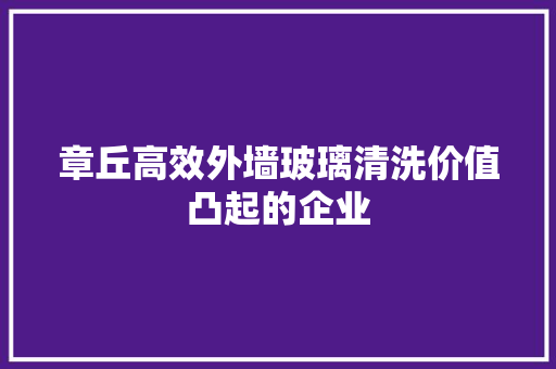 章丘高效外墙玻璃清洗价值凸起的企业