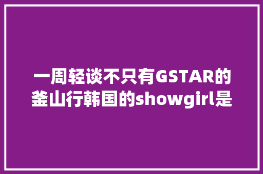 一周轻谈不只有GSTAR的釜山行韩国的showgirl是最漂亮的
