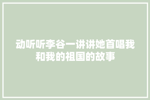 动听听李谷一讲讲她首唱我和我的祖国的故事