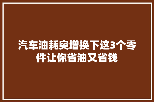 汽车油耗突增换下这3个零件让你省油又省钱