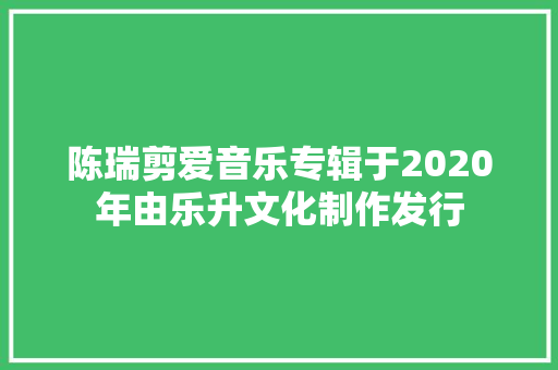 陈瑞剪爱音乐专辑于2020年由乐升文化制作发行