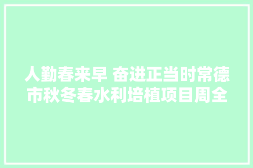 人勤春来早 奋进正当时常德市秋冬春水利培植项目周全复工复产