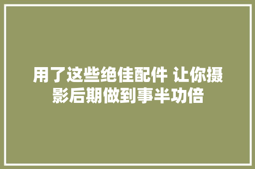 用了这些绝佳配件 让你摄影后期做到事半功倍