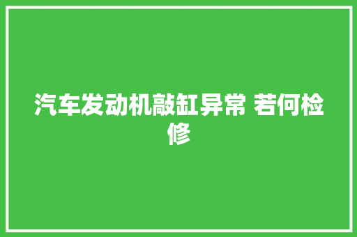 汽车发动机敲缸异常 若何检修